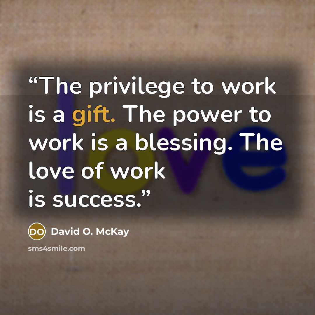 “The privilege to work is a gift. The power to work is a blessing. The love of work is success.” quote by David O. McKay