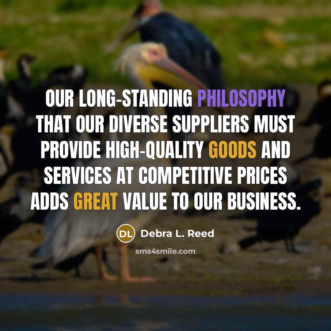 “Our long-standing philosophy that our diverse suppliers must provide high-quality goods and services at competitive prices adds great value to our business.” quote by Debra L. Reed