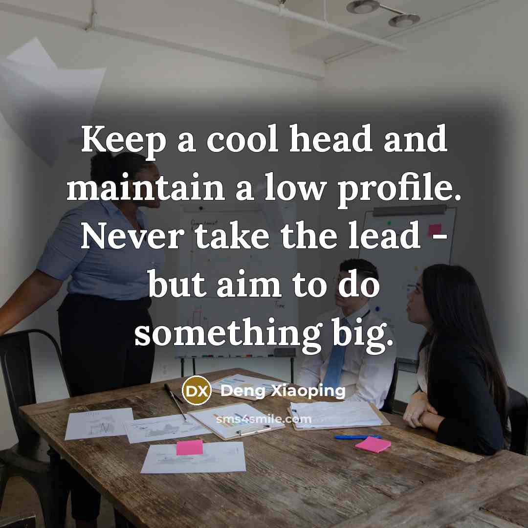 “Keep a cool head and maintain a low profile. Never take the lead - but aim to do something big.” quote by Deng Xiaoping