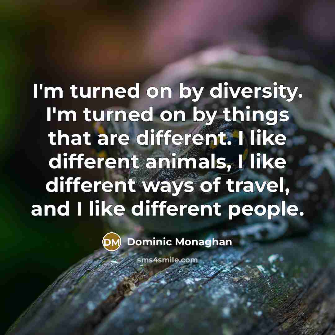 “I'm turned on by diversity. I'm turned on by things that are different. I like different animals, I like different ways of travel, and I like different people.” quote by Dominic Monaghan