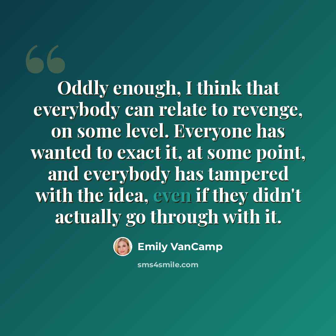 “Oddly enough, I think that everybody can relate to revenge, on some level. Everyone has wanted to exact it, at some point, and everybody has tampered with the idea, even if they didn't actually go through with it.” quote by Emily VanCamp