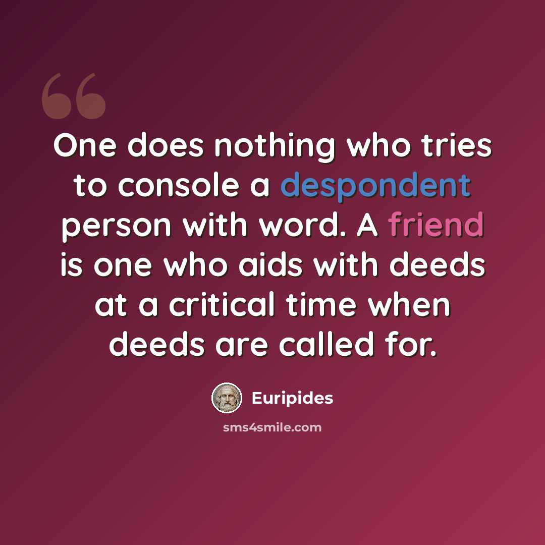 “One does nothing who tries to console a despondent person with word. A friend is one who aids with deeds at a critical time when deeds are called for.” quote by Euripides