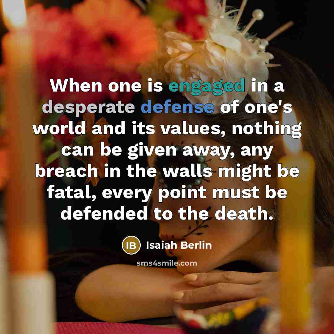 “When one is engaged in a desperate defense of one's world and its values, nothing can be given away, any breach in the walls might be fatal, every point must be defended to the death.” quote by Isaiah Berlin