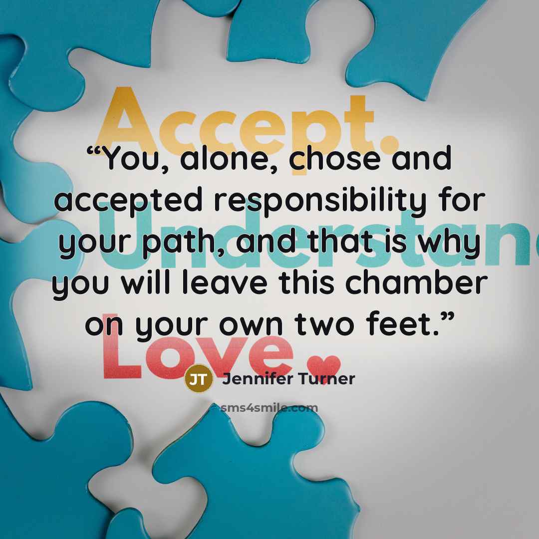 “You, alone, chose and accepted responsibility for your path, and that is why you will leave this chamber on your own two feet.” quote by Jennifer Turner