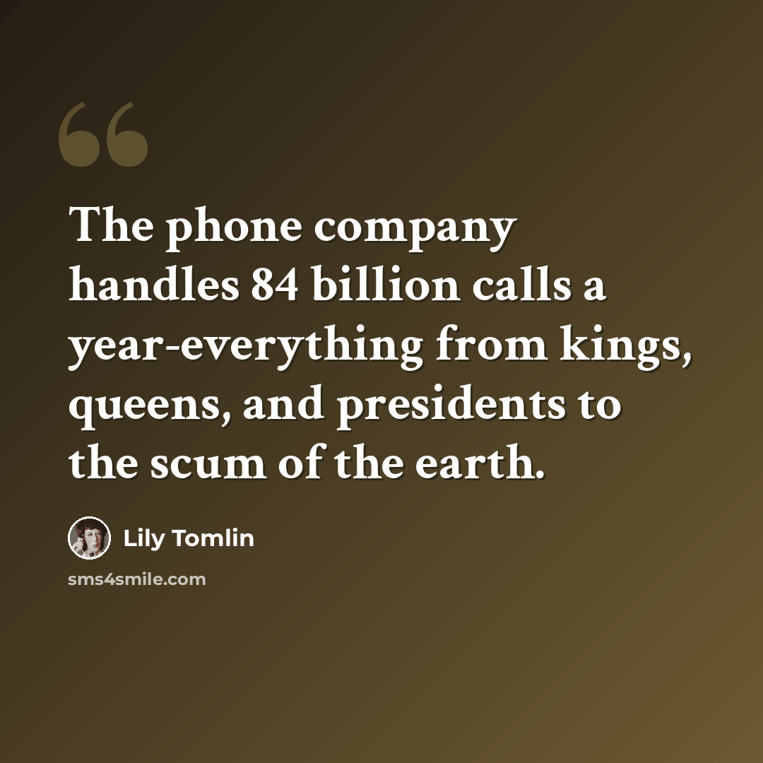 “The phone company handles 84 billion calls a year-everything from kings, queens, and presidents to the scum of the earth.” quote by Lily Tomlin