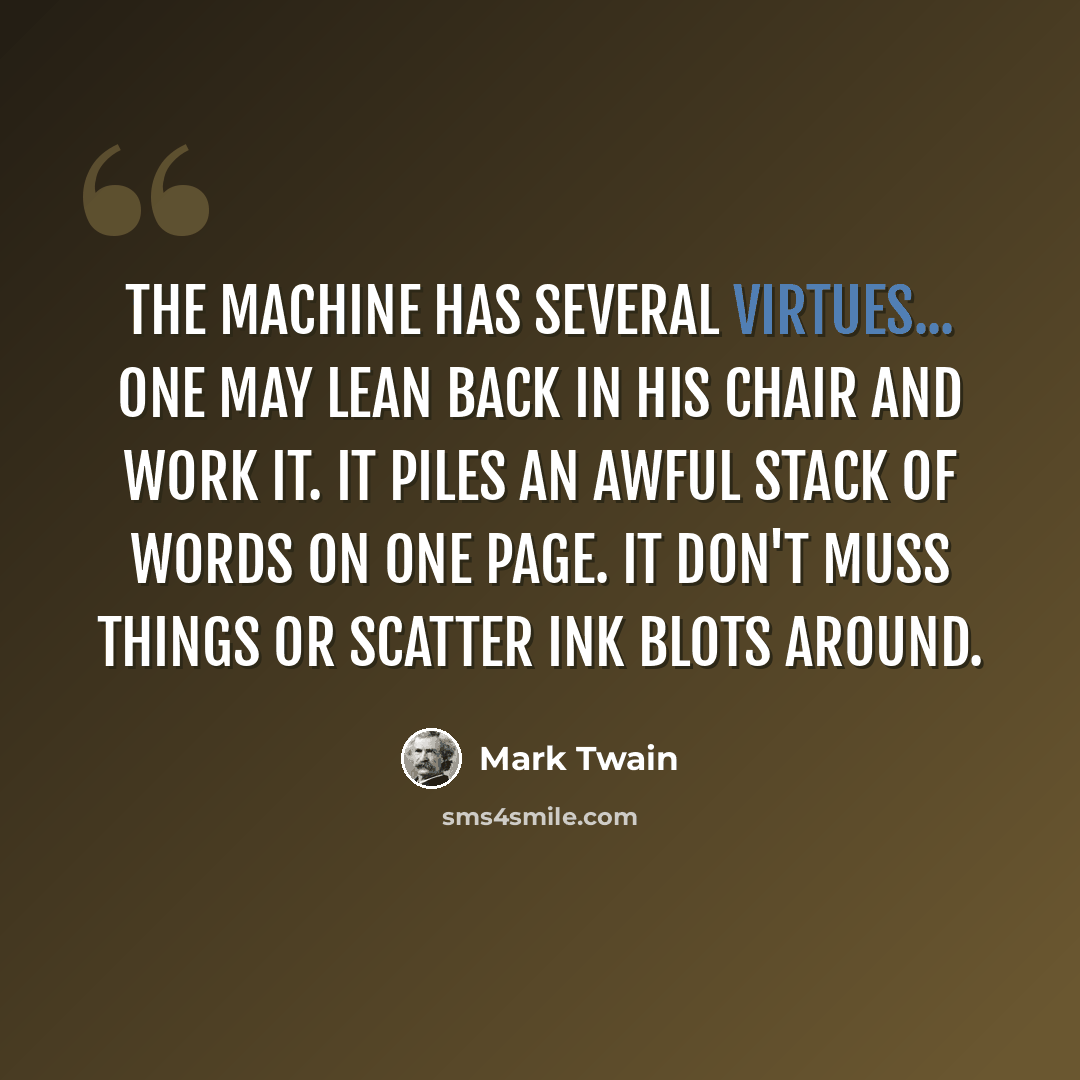 “The machine has several virtues... One may lean back in his chair and work it. It piles an awful stack of words on one page. It don't muss things or scatter ink blots around.” quote by Mark Twain