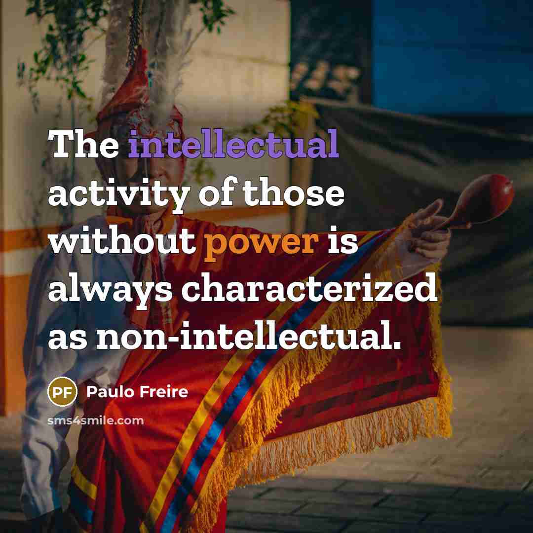 “The intellectual activity of those without power is always characterized as non-intellectual.” quote by Paulo Freire