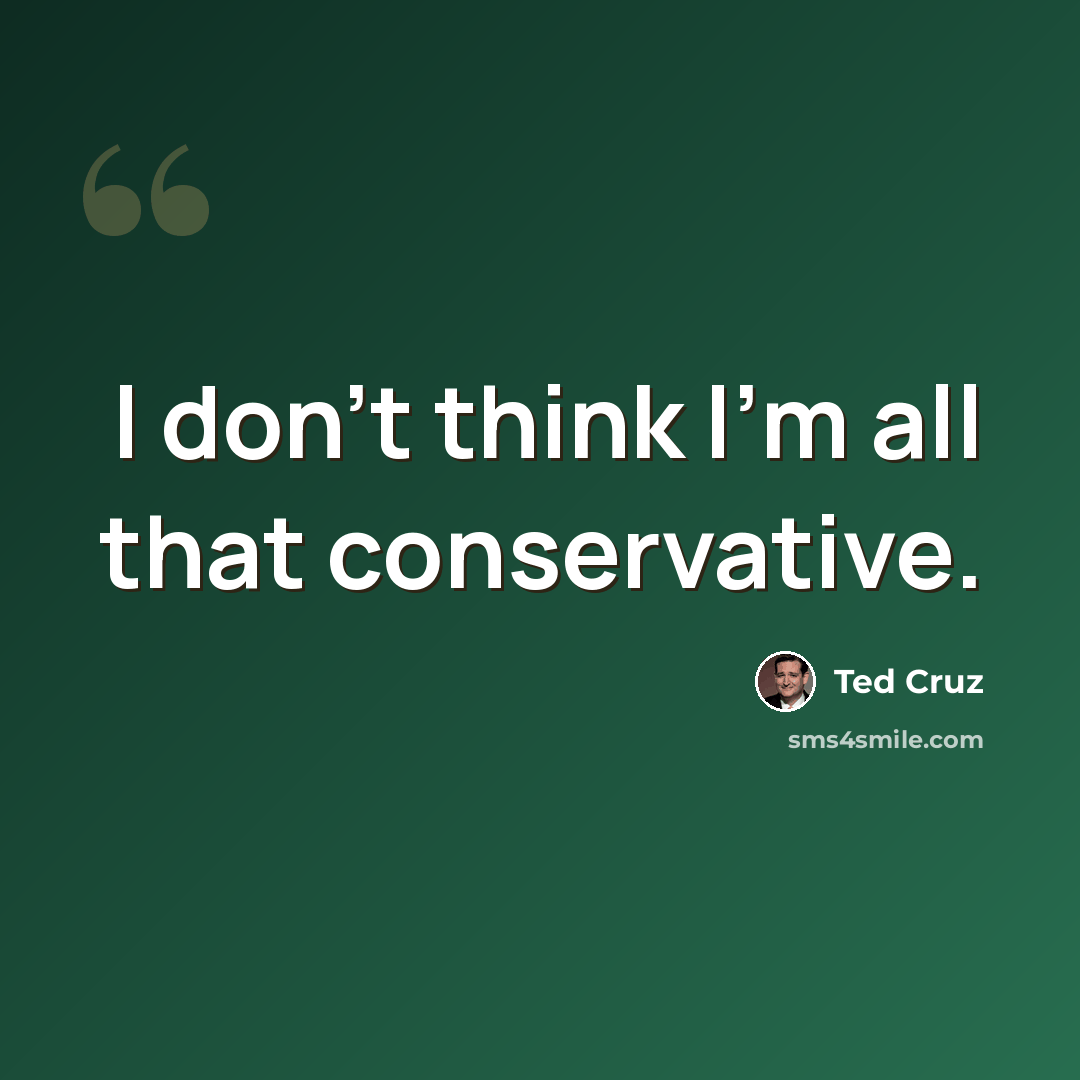 “I don’t think I’m all that conservative.” quote by Ted Cruz