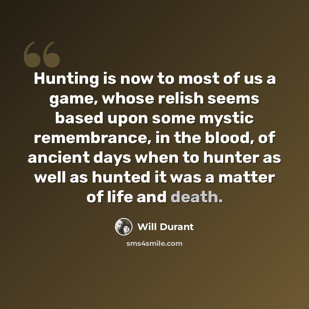 “Hunting is now to most of us a game, whose relish seems based upon some mystic remembrance, in the blood, of ancient days when to hunter as well as hunted it was a matter of life and death.” quote by Will Durant