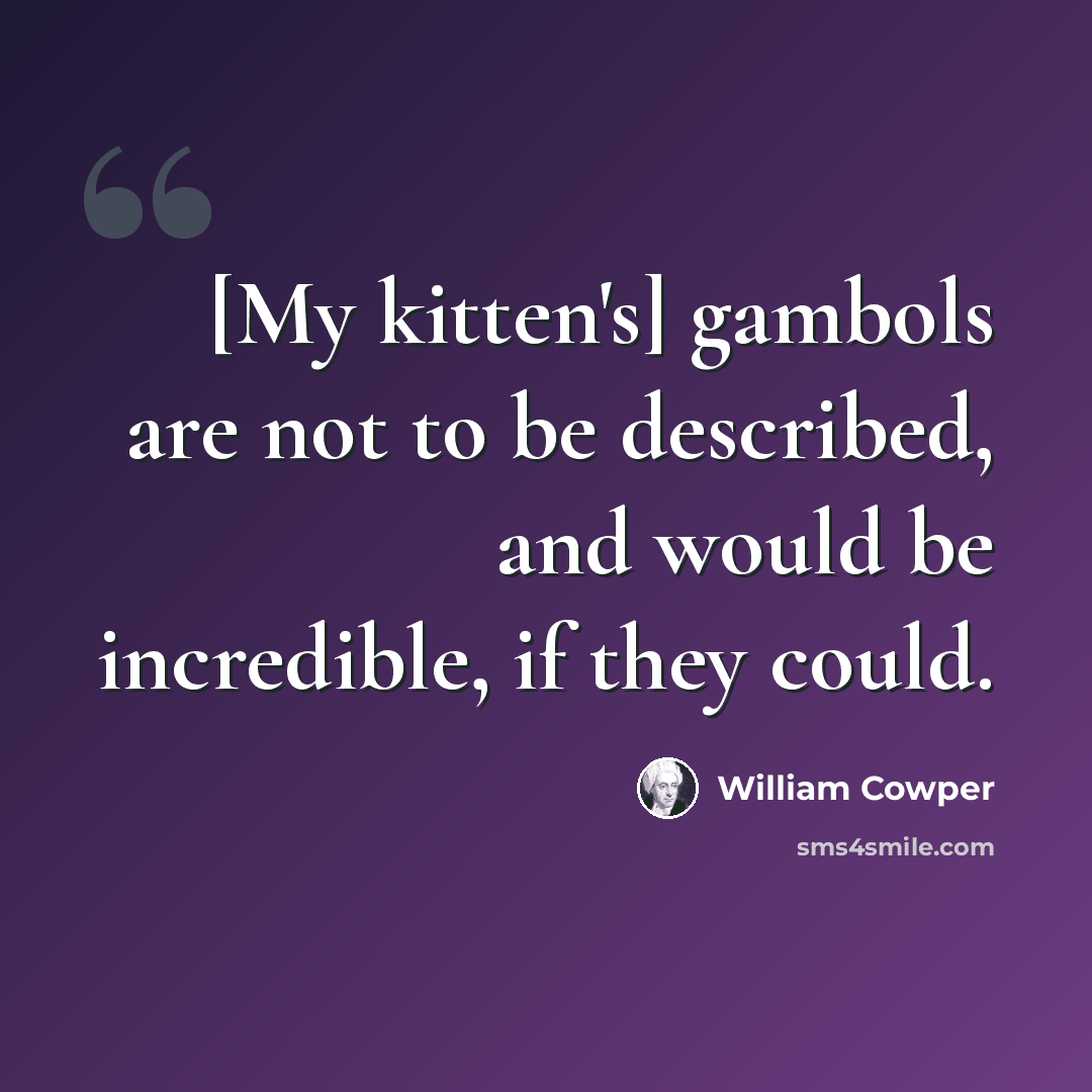 “[My kitten's] gambols are not to be described, and would be incredible, if they could.” quote by William Cowper