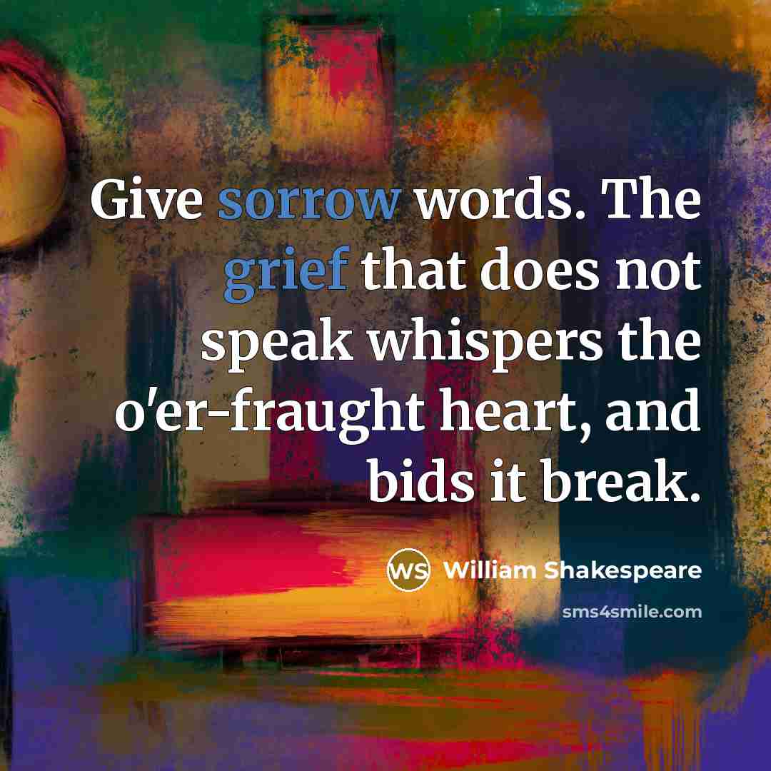 “Give sorrow words. The grief that does not speak whispers the o'er-fraught heart, and bids it break.” quote by William Shakespeare