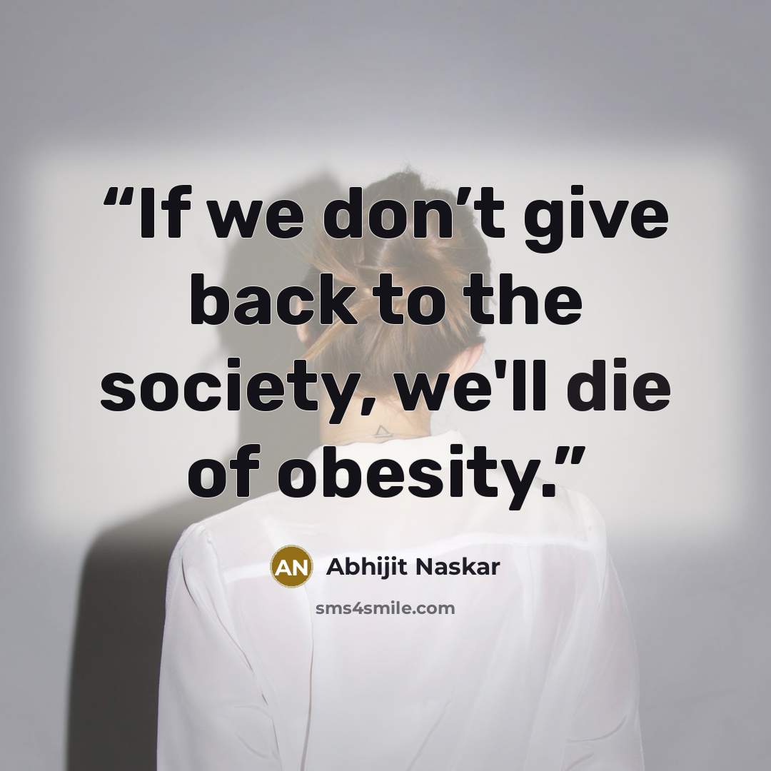 “If we don’t give back to the society, we'll die of obesity.” quote by Abhijit Naskar