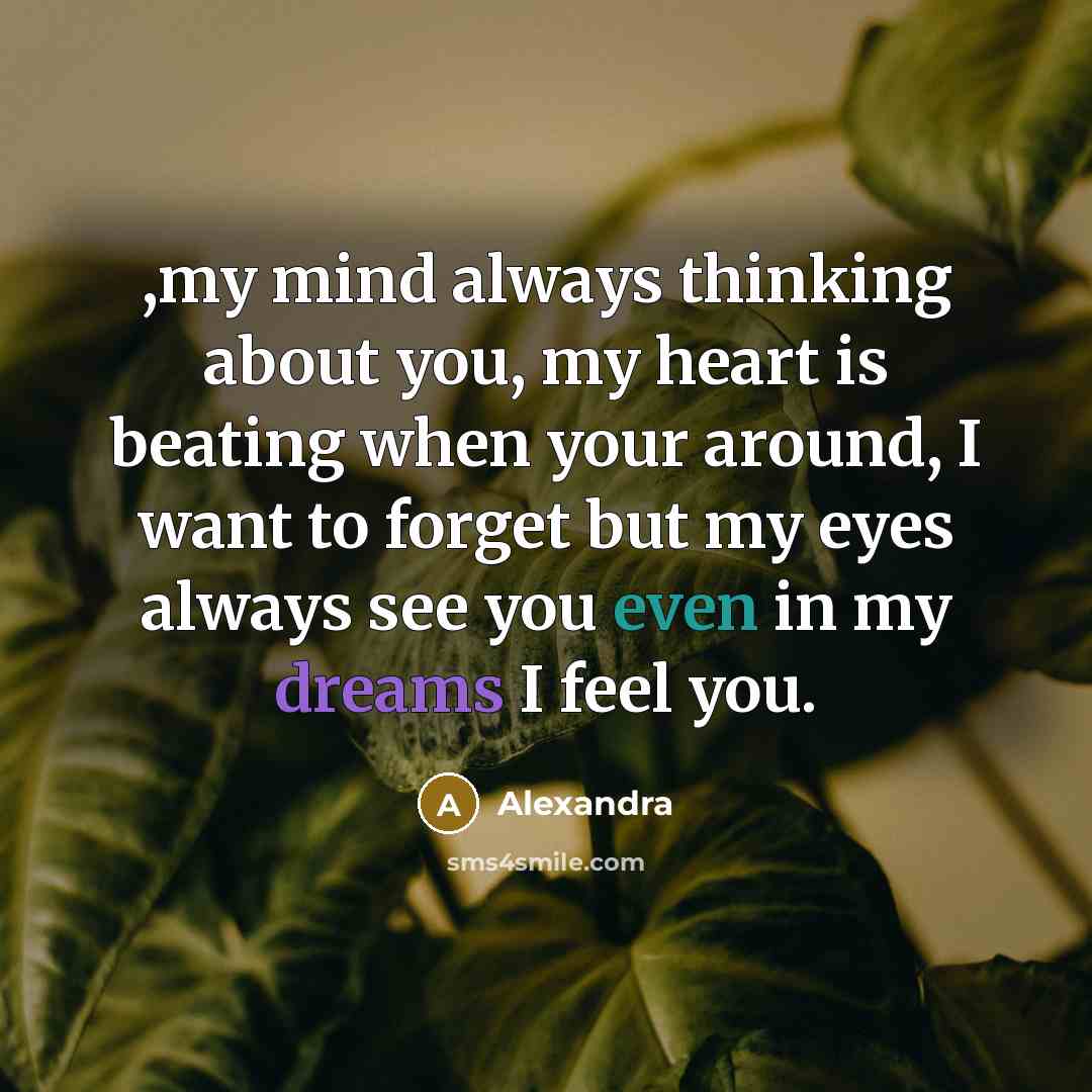 “,my mind always thinking about you, my heart is beating when your around, I want to forget but my eyes always see you even in my dreams I feel you.” quote by Alexandra