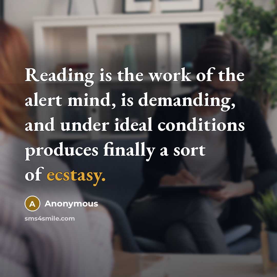 “Reading is the work of the alert mind, is demanding, and under ideal conditions produces finally a sort of ecstasy.” quote by Anonymous