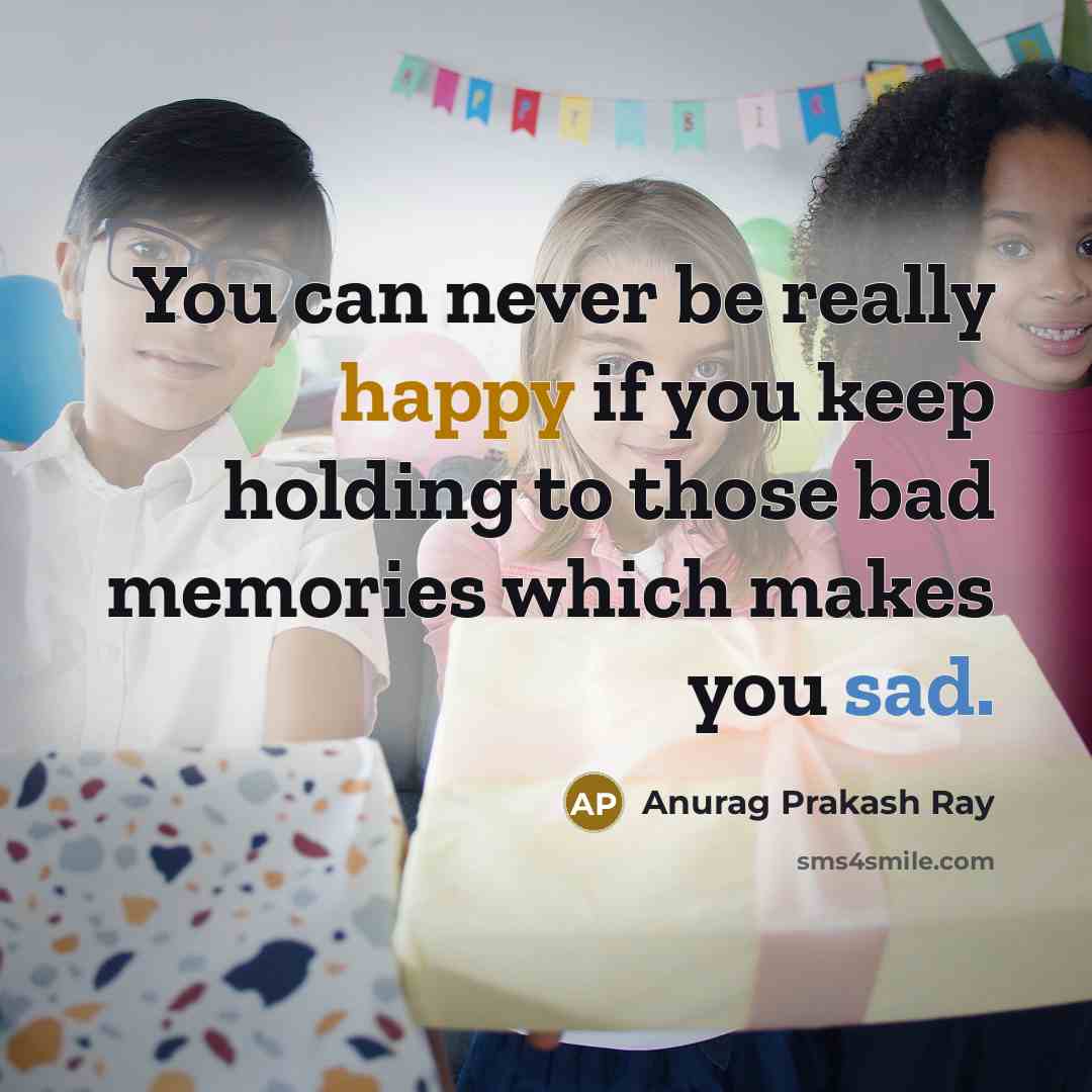 “You can never be really happy if you keep holding to those bad memories which makes you sad.” quote by Anurag Prakash Ray
