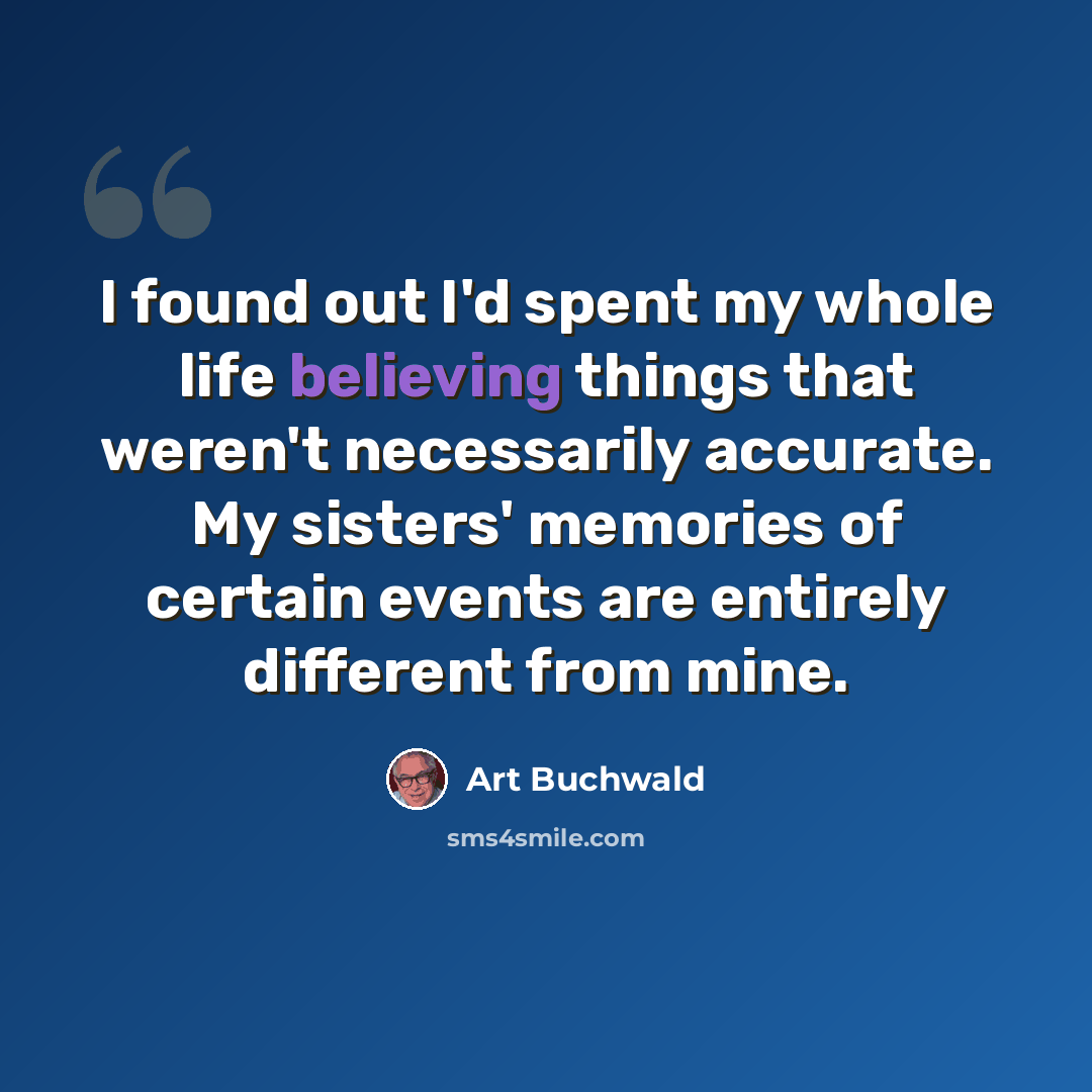 “I found out I'd spent my whole life believing things that weren't necessarily accurate. My sisters' memories of certain events are entirely different from mine.” quote by Art Buchwald