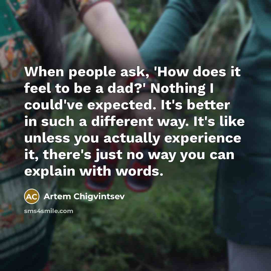 “When people ask, 'How does it feel to be a dad?' Nothing I could've expected. It's better in such a different way. It's like unless you actually experience it, there's just no way you can explain with words.” quote by Artem Chigvintsev