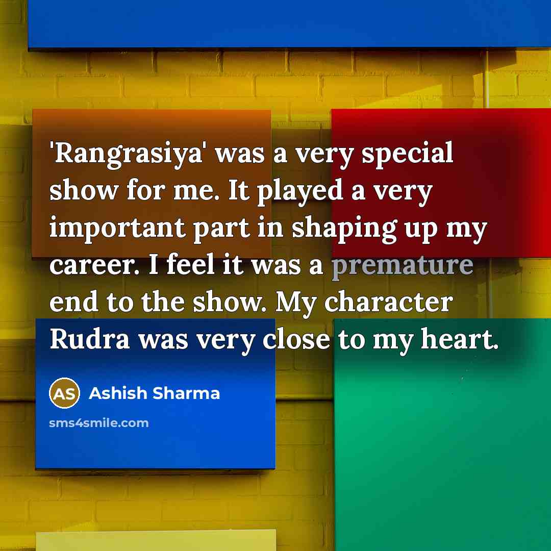 “'Rangrasiya' was a very special show for me. It played a very important part in shaping up my career. I feel it was a premature end to the show. My character Rudra was very close to my heart.” quote by Ashish Sharma