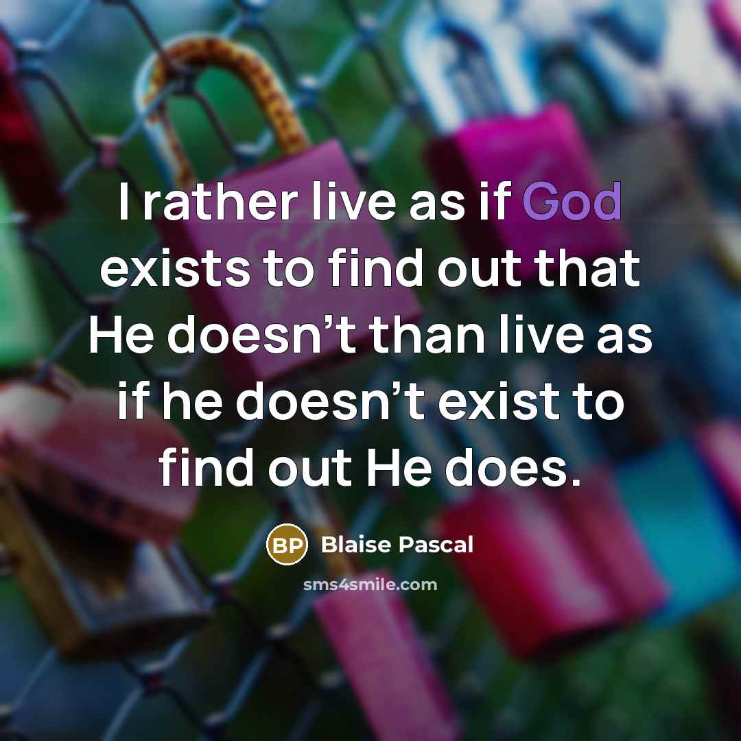 “I rather live as if God exists to find out that He doesn't than live as if he doesn't exist to find out He does.” quote by Blaise Pascal