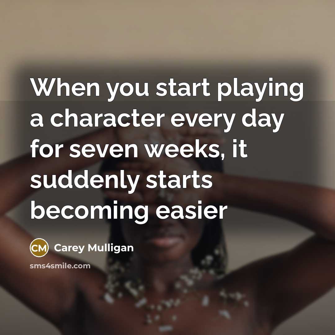 “When you start playing a character every day for seven weeks, it suddenly starts becoming easier” quote by Carey Mulligan