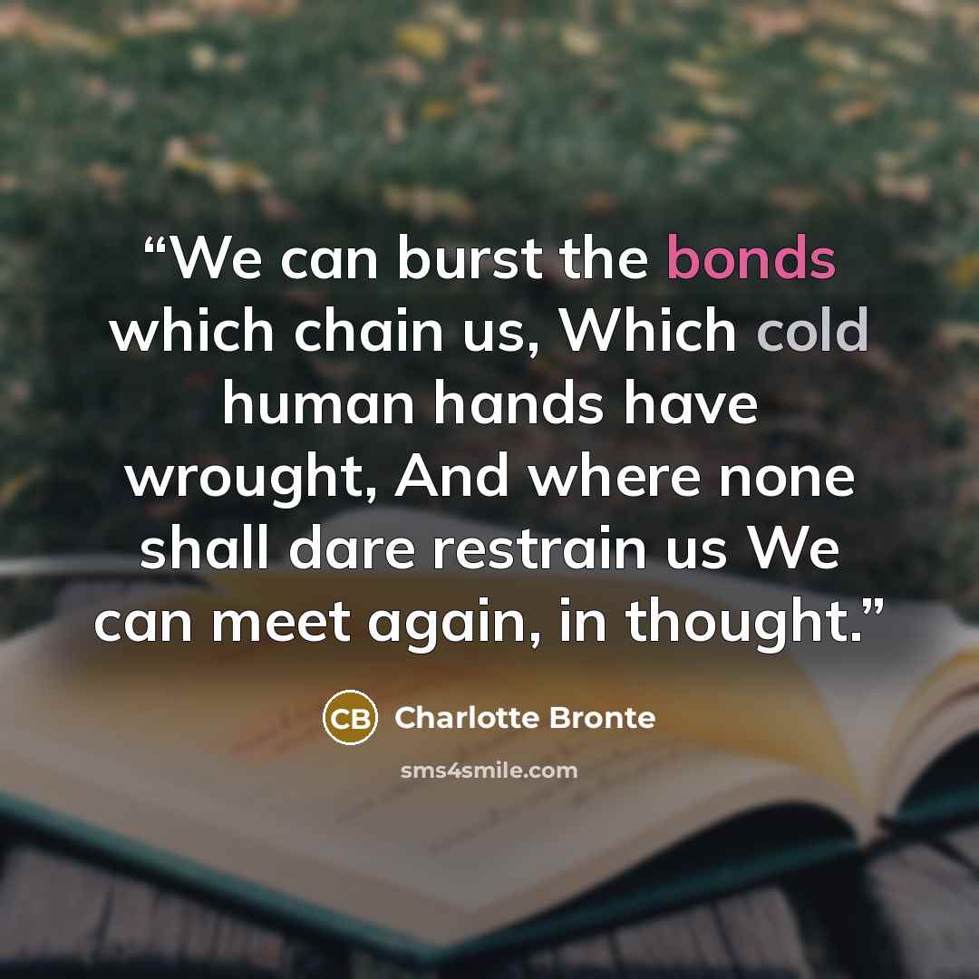 “We can burst the bonds which chain us, Which cold human hands have wrought, And where none shall dare restrain us We can meet again, in thought.” quote by Charlotte Brontë