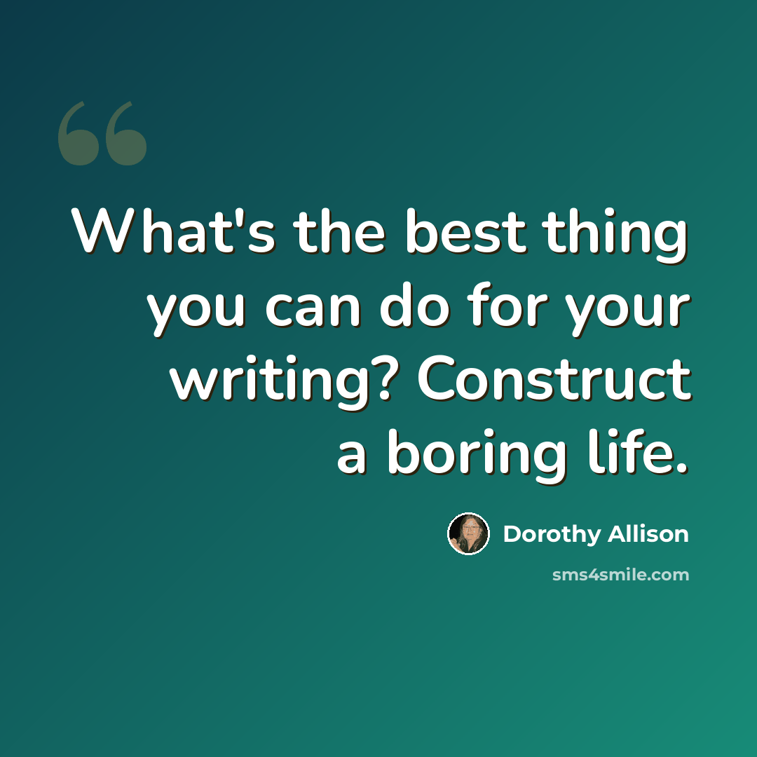 “What's the best thing you can do for your writing? Construct a boring life.” quote by Dorothy Allison