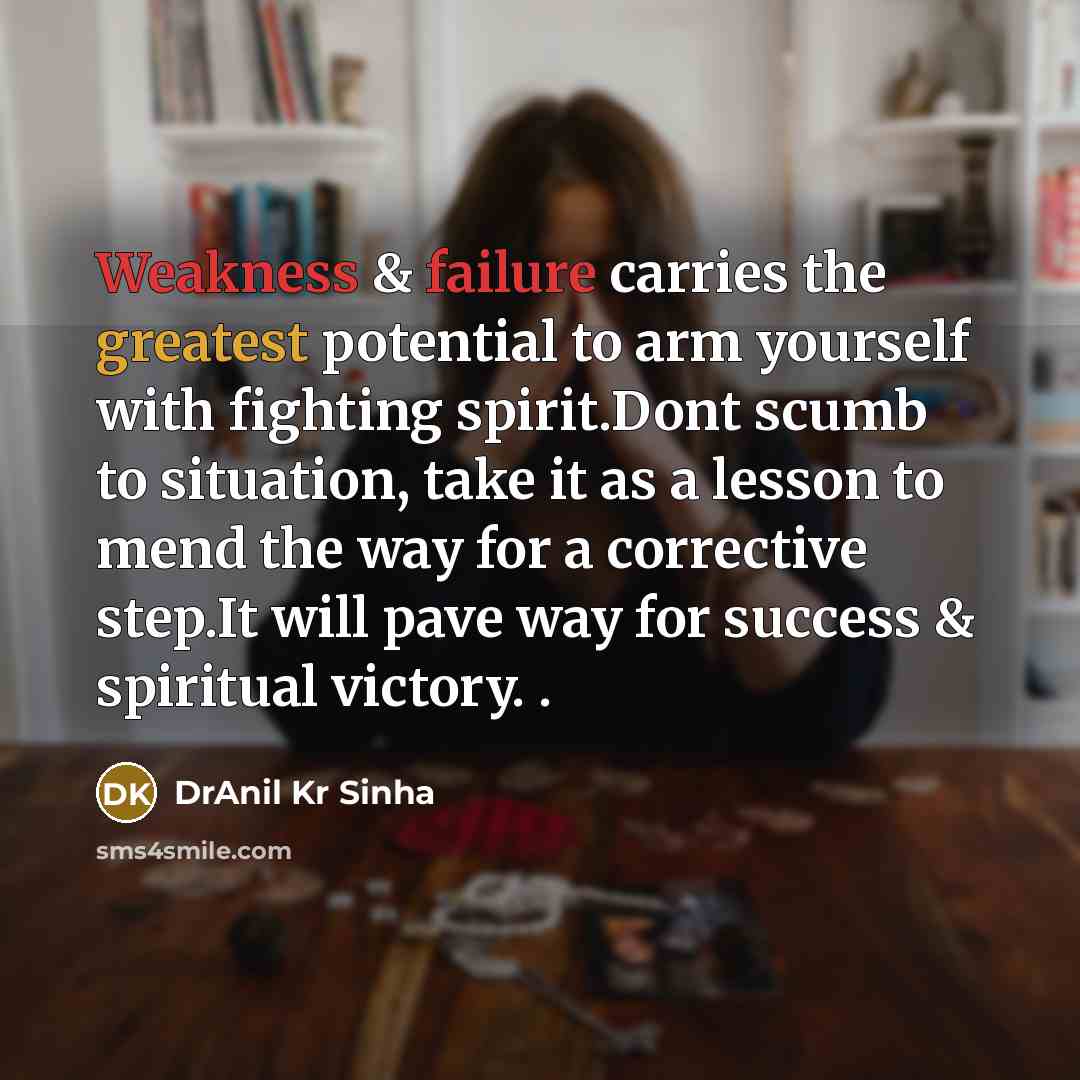 “Weakness & failure carries the greatest potential to arm yourself with fighting spirit.Dont scumb to situation, take it as a lesson to mend the way for a corrective step.It will pave way for success & spiritual victory. .” quote by DrAnil Kr Sinha