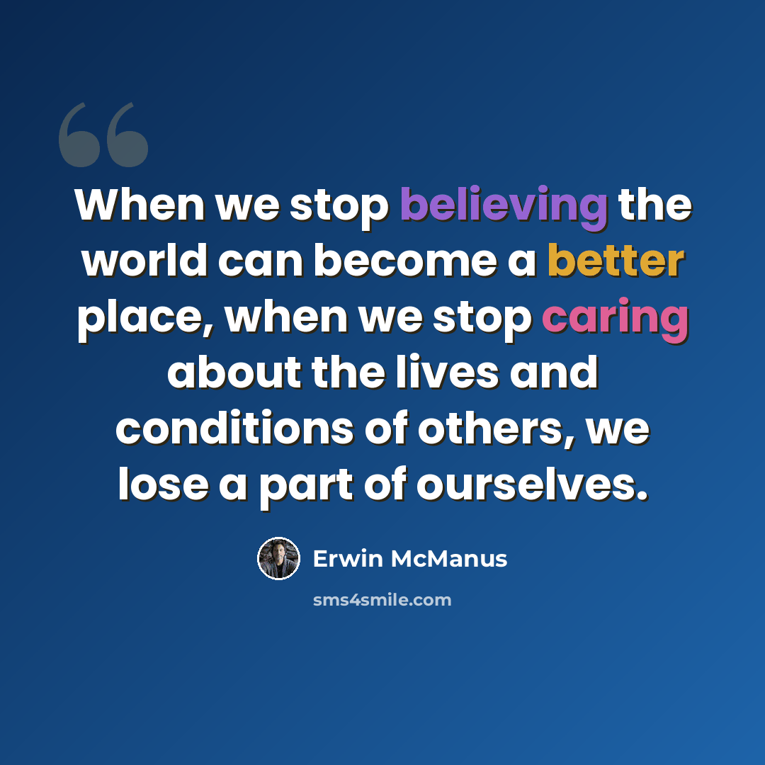 “When we stop believing the world can become a better place, when we stop caring about the lives and conditions of others, we lose a part of ourselves.” quote by Erwin McManus