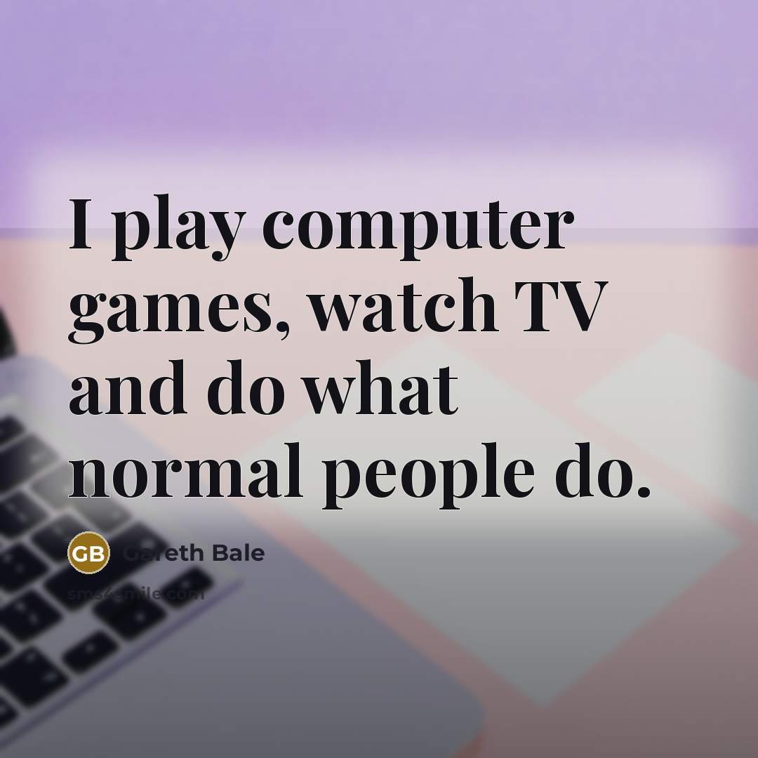 “I play computer games, watch TV and do what normal people do.” quote by Gareth Bale