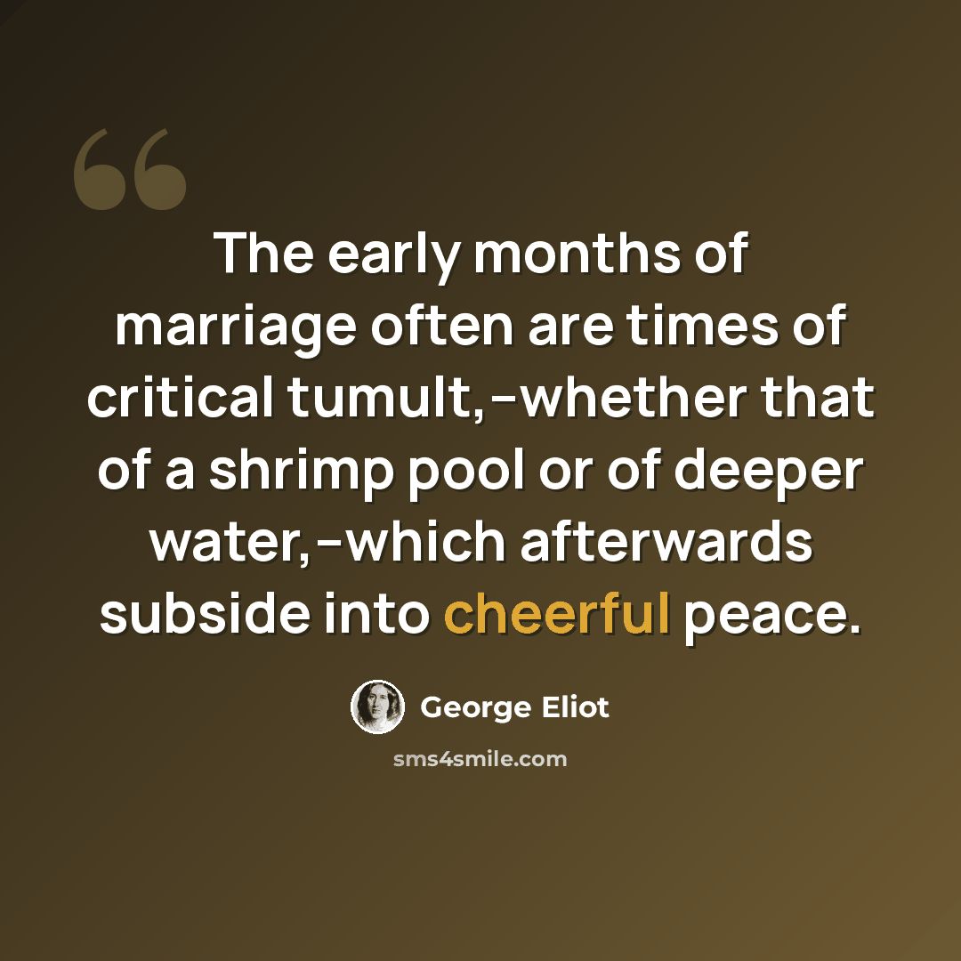 “The early months of marriage often are times of critical tumult,--whether that of a shrimp pool or of deeper water,--which afterwards subside into cheerful peace.” quote by George Eliot
