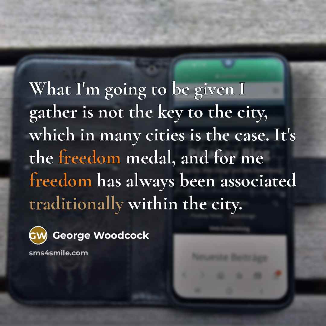 “What I'm going to be given I gather is not the key to the city, which in many cities is the case. It's the freedom medal, and for me freedom has always been associated traditionally within the city.” quote by George Woodcock
