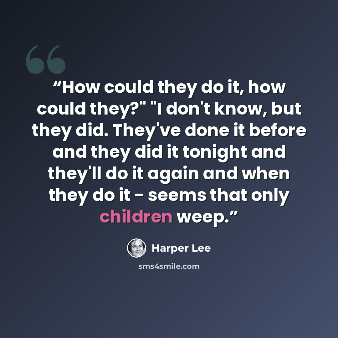 “How could they do it, how could they?" "I don't know, but they did. They've done it before and they did it tonight and they'll do it again and when they do it - seems that only children weep.” quote by Harper Lee