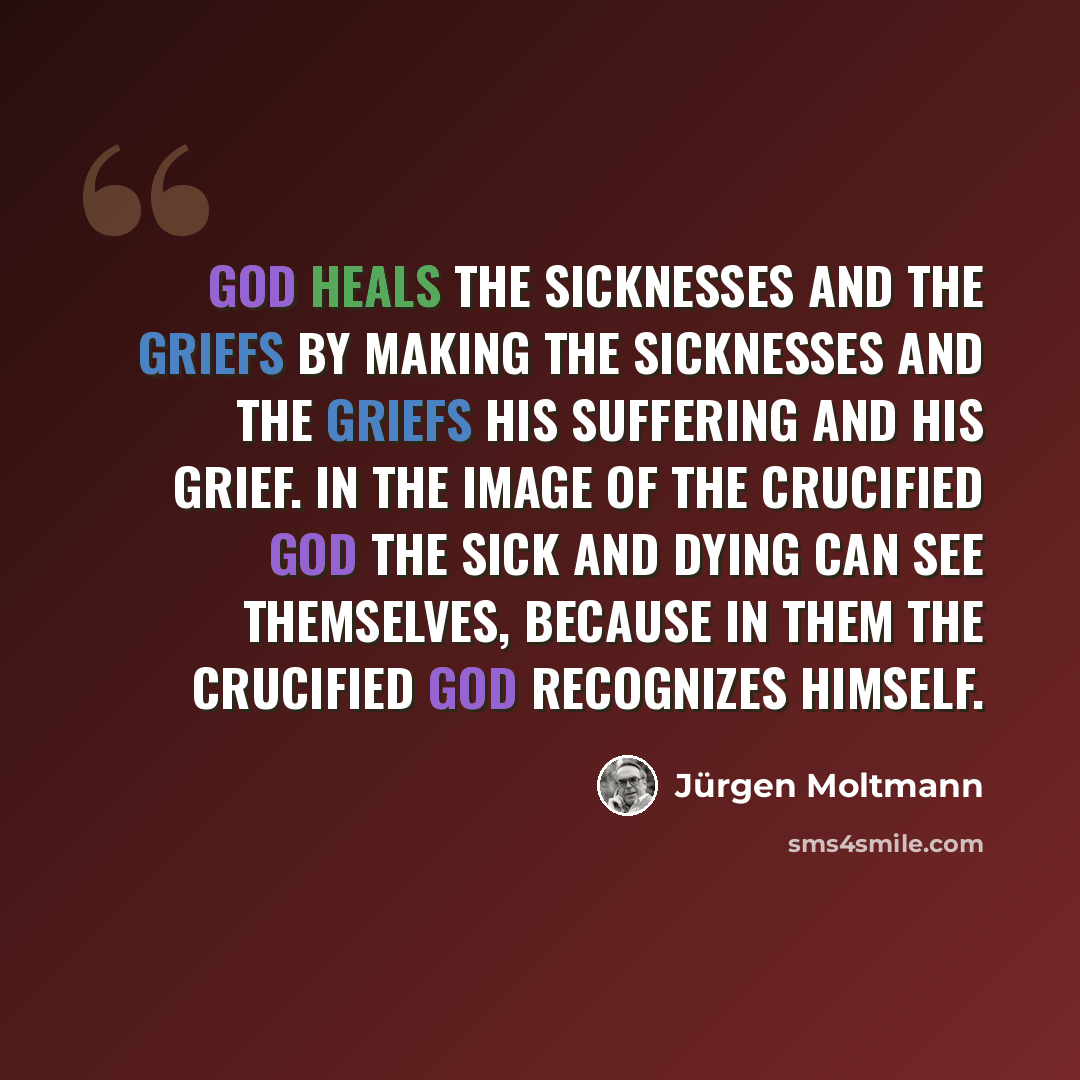 “God heals the sicknesses and the griefs by making the sicknesses and the griefs his suffering and his grief. In the image of the crucified God the sick and dying can see themselves, because in them the crucified God recognizes himself.” quote by Jürgen Moltmann