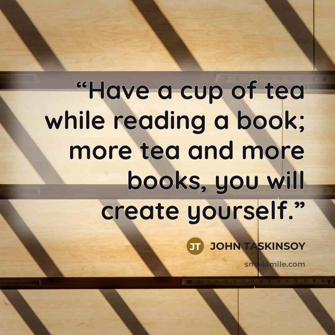 “Have a cup of tea while reading a book; more tea and more books, you will create yourself.” quote by John Taskinsoy