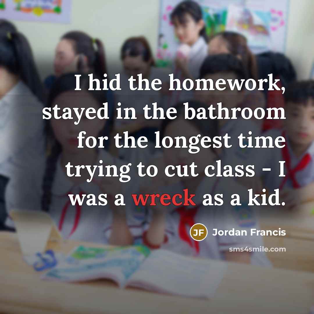 “I hid the homework, stayed in the bathroom for the longest time trying to cut class - I was a wreck as a kid.” quote by Jordan Francis