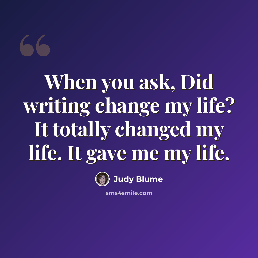 “When you ask, Did writing change my life? It totally changed my life. It gave me my life.” quote by Judy Blume