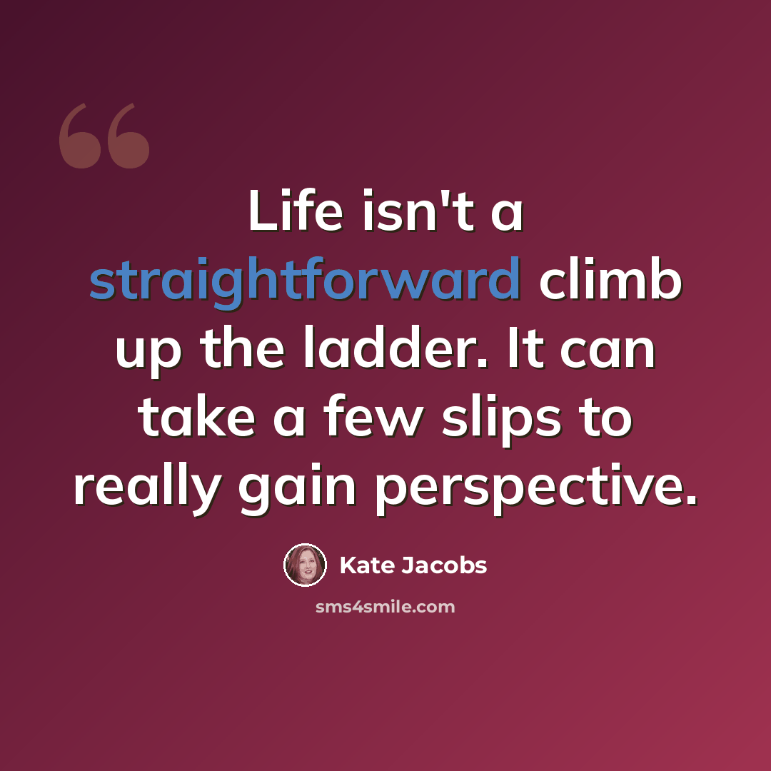 “Life isn't a straightforward climb up the ladder. It can take a few slips to really gain perspective.” quote by Kate Jacobs