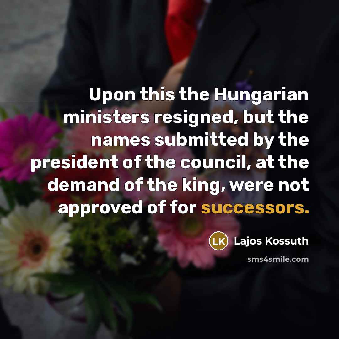 “Upon this the Hungarian ministers resigned, but the names submitted by the president of the council, at the demand of the king, were not approved of for successors.” quote by Lajos Kossuth