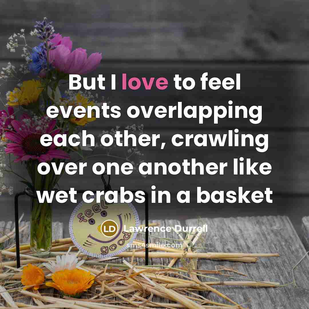 “But I love to feel events overlapping each other, crawling over one another like wet crabs in a basket” quote by Lawrence Durrell