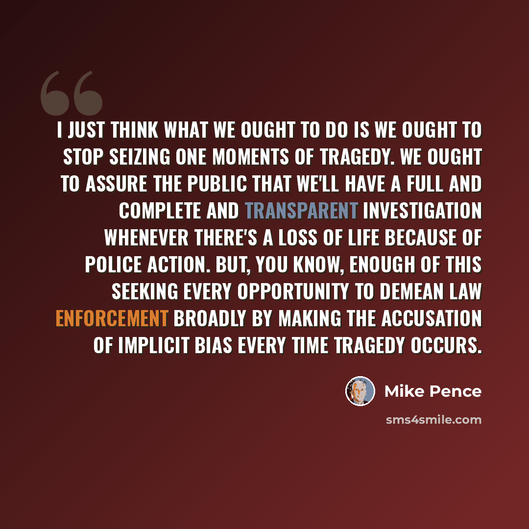 “I just think what we ought to do is we ought to stop seizing one moments of tragedy. We ought to assure the public that we'll have a full and complete and transparent investigation whenever there's a loss of life because of police action. But, you know, enough of this seeking every opportunity to…” quote by Mike Pence