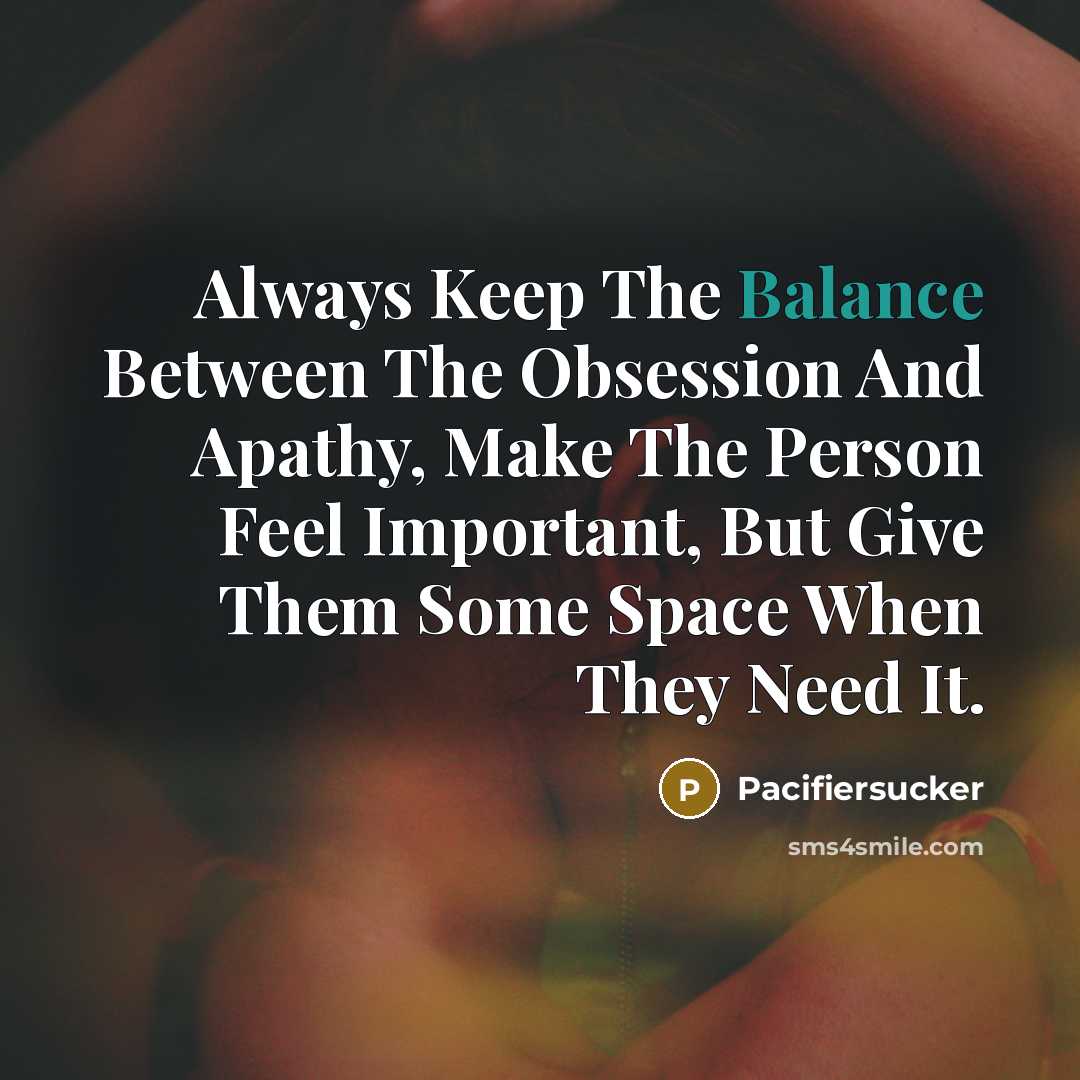 “Always Keep The Balance Between The Obsession And Apathy, Make The Person Feel Important, But Give Them Some Space When They Need It.” quote by Pacifiersucker
