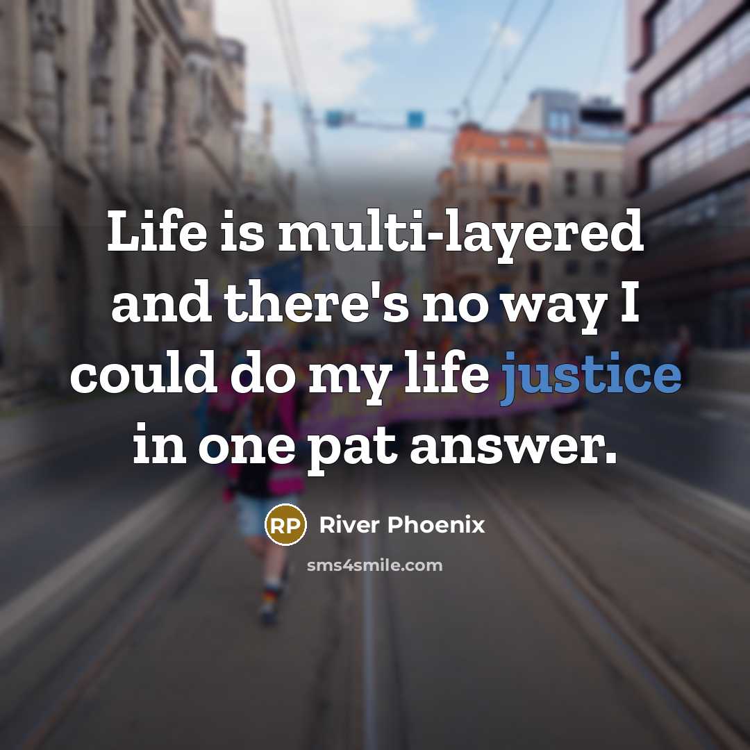 “Life is multi-layered and there's no way I could do my life justice in one pat answer.” quote by River Phoenix