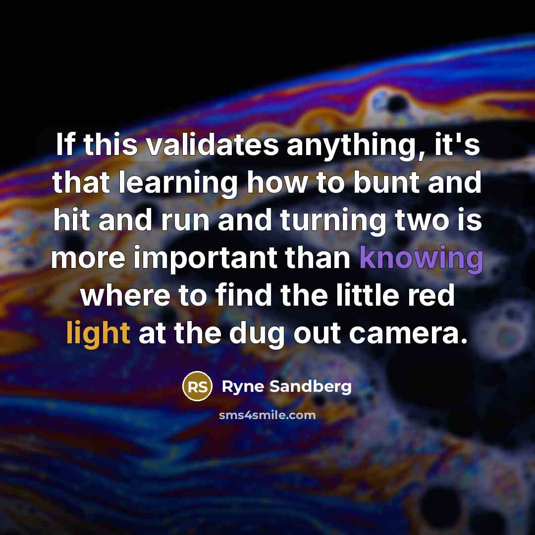 “If this validates anything, it's that learning how to bunt and hit and run and turning two is more important than knowing where to find the little red light at the dug out camera.” quote by Ryne Sandberg