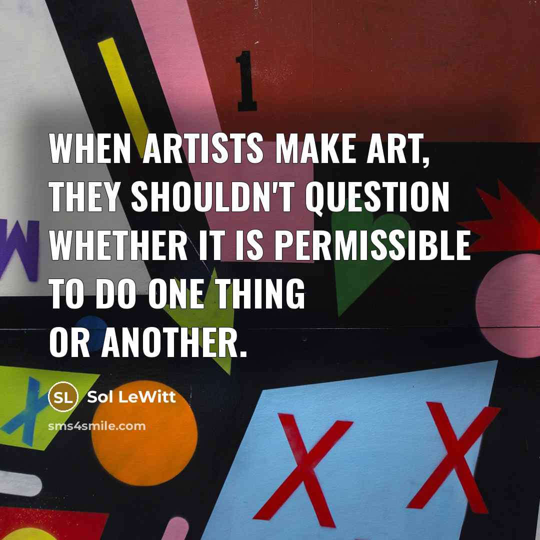 “When artists make art, they shouldn't question whether it is permissible to do one thing or another.” quote by Sol LeWitt