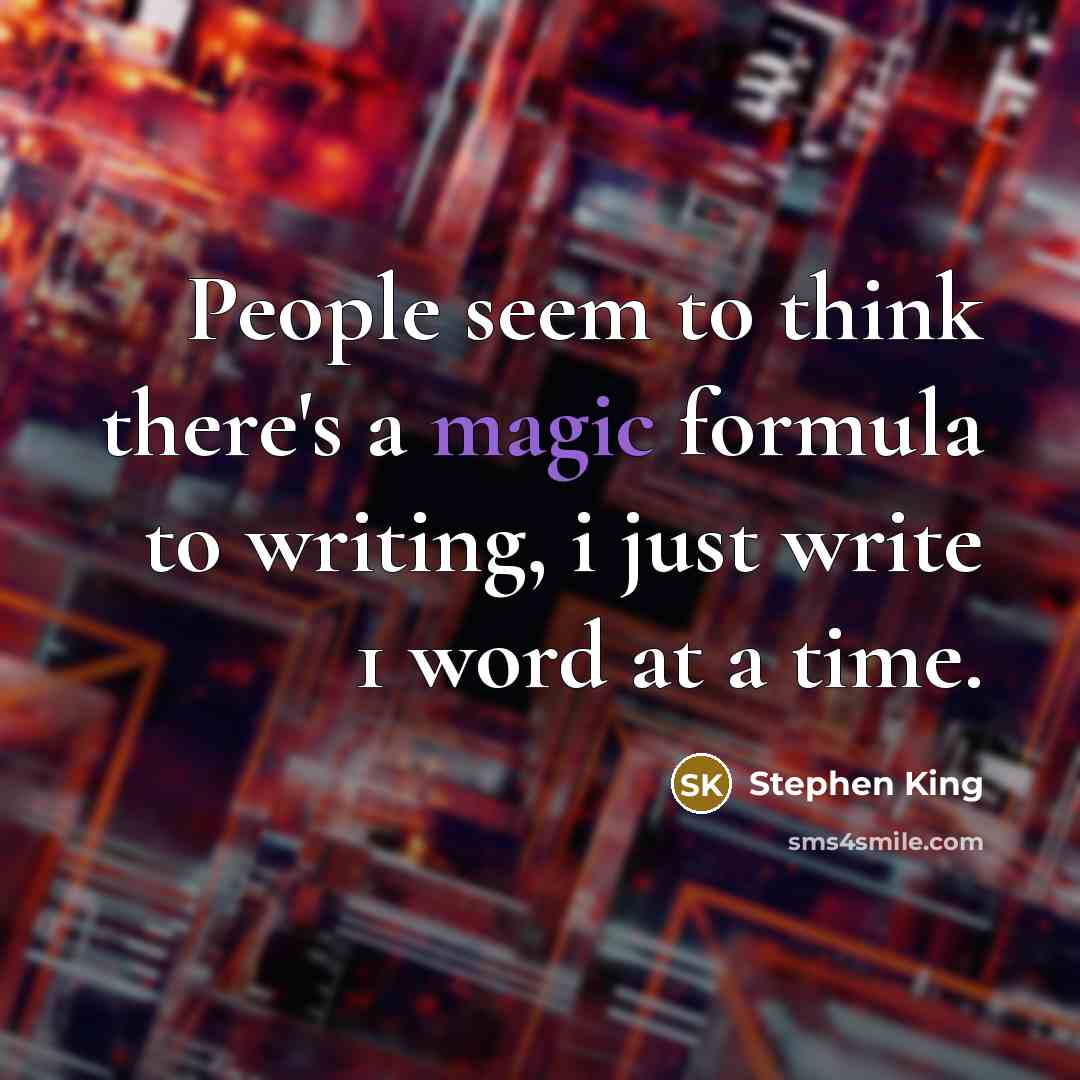 “People seem to think there's a magic formula to writing, i just write 1 word at a time.” quote by Stephen King