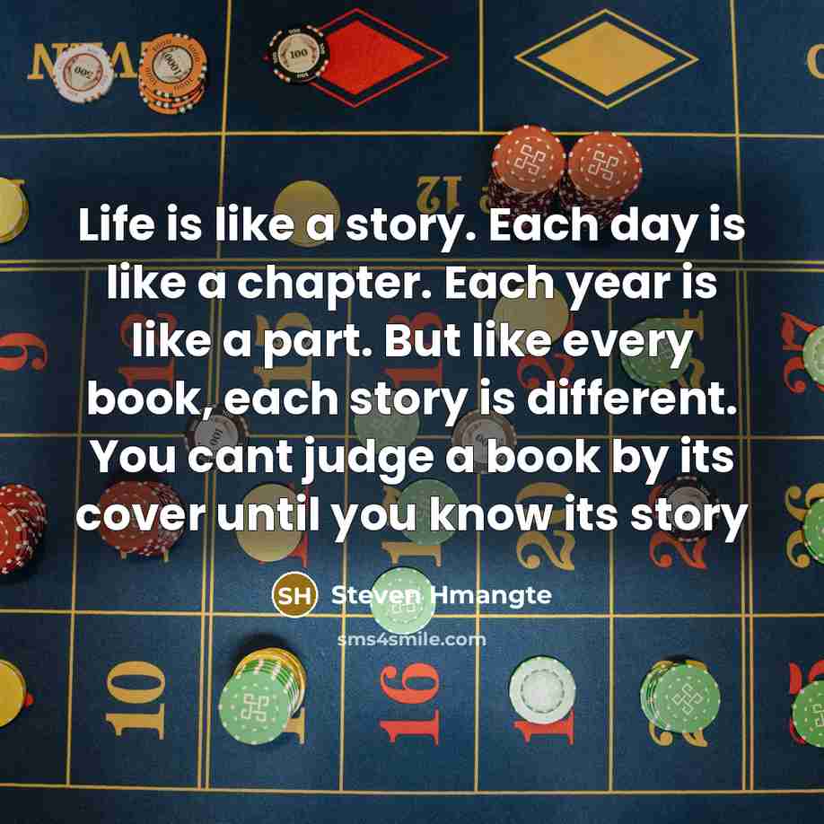 “Life is like a story. Each day is like a chapter. Each year is like a part. But like every book, each story is different. You cant judge a book by its cover until you know its story” quote by Steven Hmangte