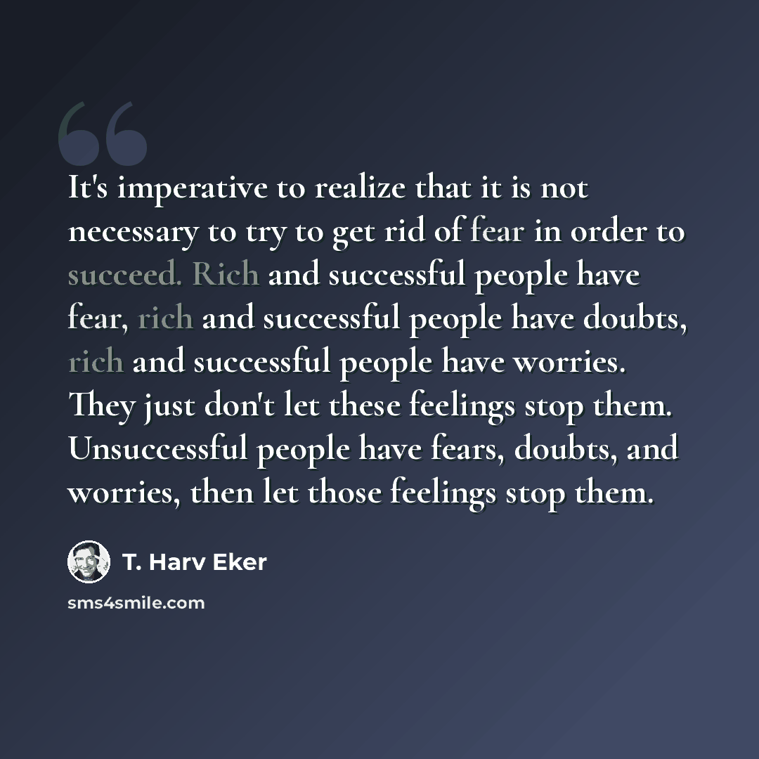 “It's imperative to realize that it is not necessary to try to get rid of fear in order to succeed. Rich and successful people have fear, rich and successful people have doubts, rich and successful people have worries. They just don't let these feelings stop them. Unsuccessful people have fears…” quote by T. Harv Eker