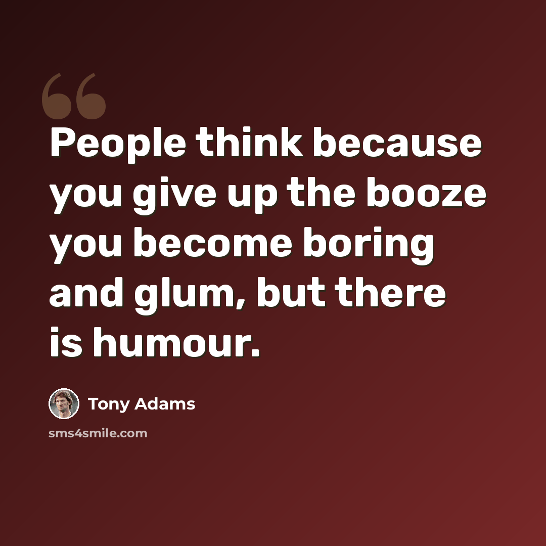 “People think because you give up the booze you become boring and glum, but there is humour.” quote by Tony Adams