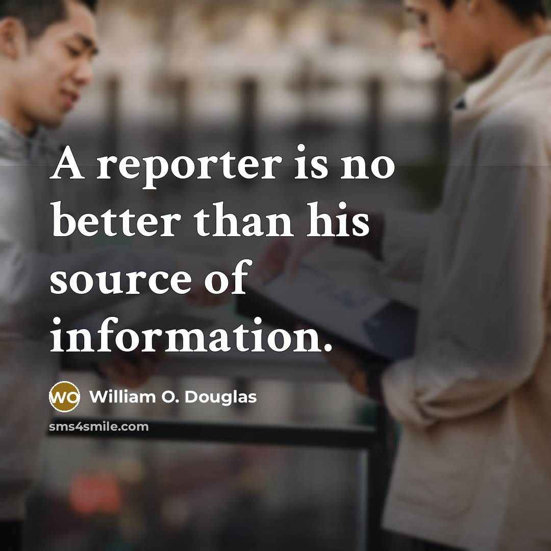 “A reporter is no better than his source of information.” quote by William O. Douglas