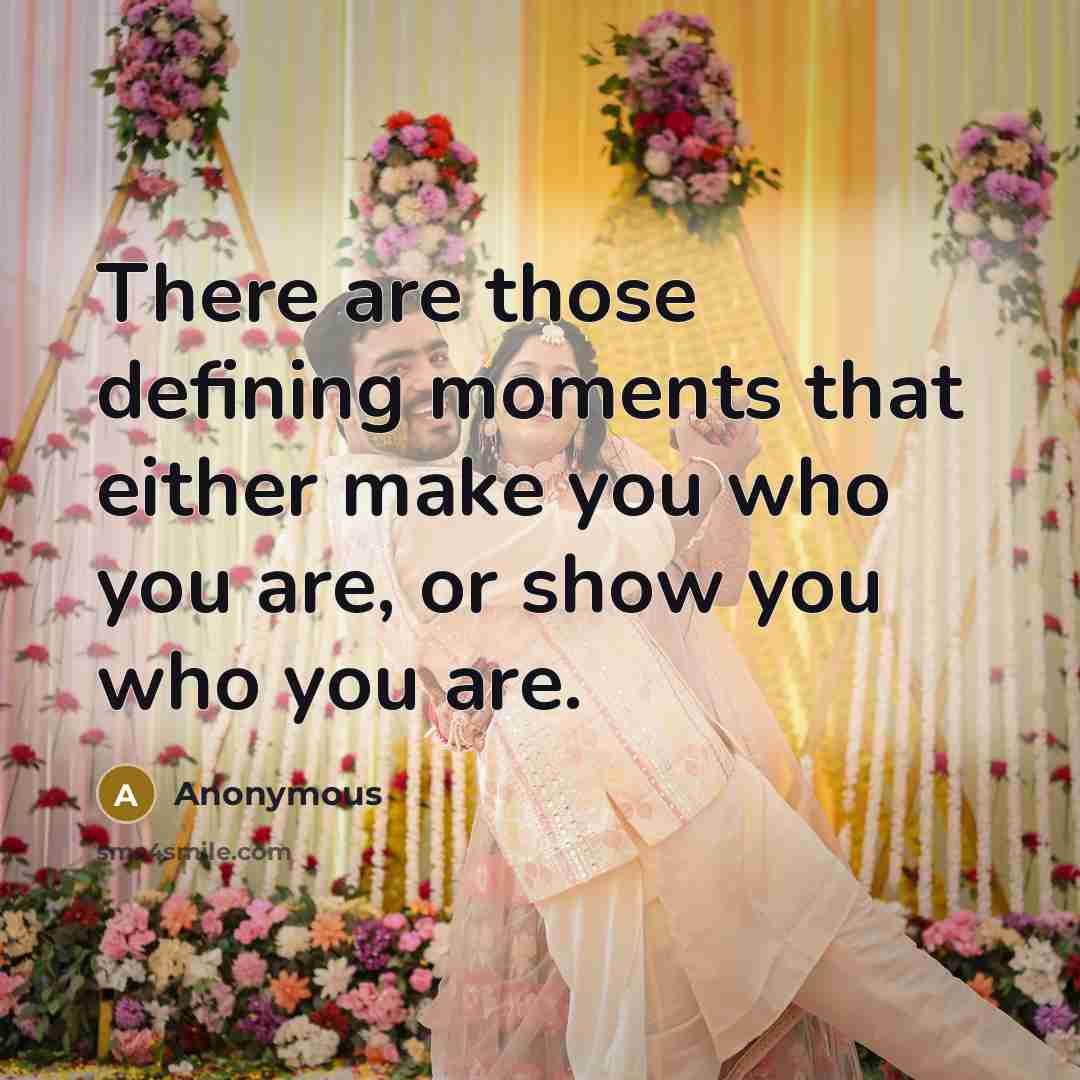 “There are those defining moments that either make you who you are, or show you who you are.” quote by Anonymous